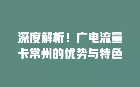 深度解析！广电流量卡常州的优势与特色