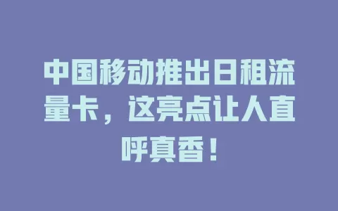 中国移动推出日租流量卡，这亮点让人直呼真香！