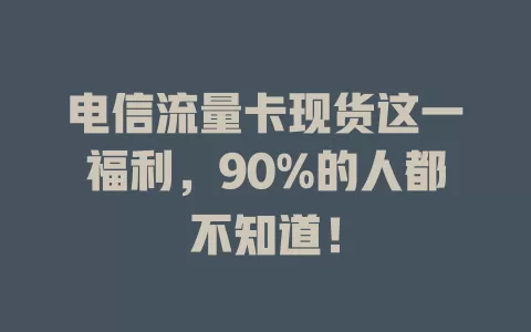 电信流量卡现货这一福利，90%的人都不知道！