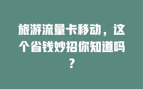 旅游流量卡移动，这个省钱妙招你知道吗？