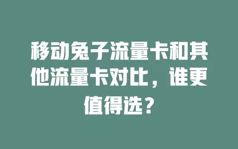 移动兔子流量卡和其他流量卡对比，谁更值得选？