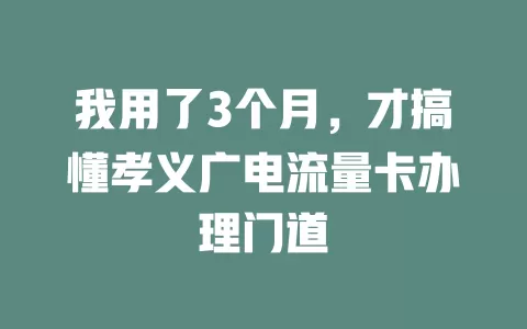 我用了3个月，才搞懂孝义广电流量卡办理门道