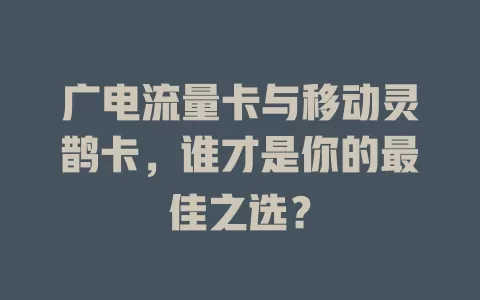 广电流量卡与移动灵鹊卡，谁才是你的最佳之选？