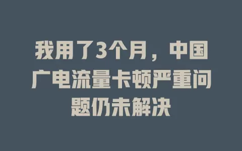 我用了3个月，中国广电流量卡顿严重问题仍未解决