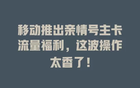 移动推出亲情号主卡流量福利，这波操作太香了！