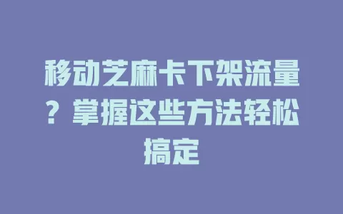 移动芝麻卡下架流量？掌握这些方法轻松搞定