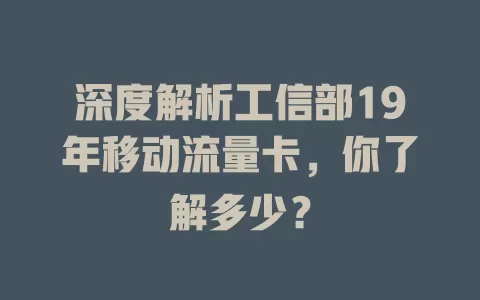 深度解析工信部19年移动流量卡，你了解多少？