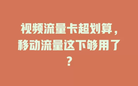 视频流量卡超划算，移动流量这下够用了？