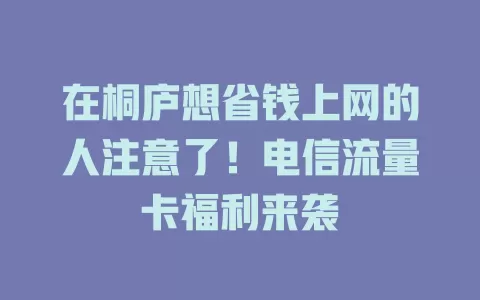 在桐庐想省钱上网的人注意了！电信流量卡福利来袭