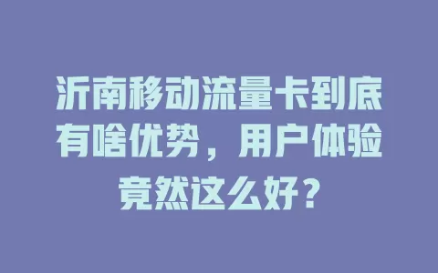 沂南移动流量卡到底有啥优势，用户体验竟然这么好？