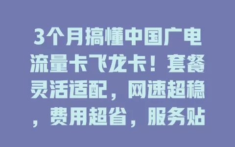3个月搞懂中国广电流量卡飞龙卡！套餐灵活适配，网速超稳，费用超省，服务贴心，是流量卡优选，还纠结就来看看！