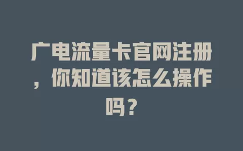 广电流量卡官网注册，你知道该怎么操作吗？