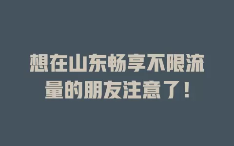 想在山东畅享不限流量的朋友注意了！