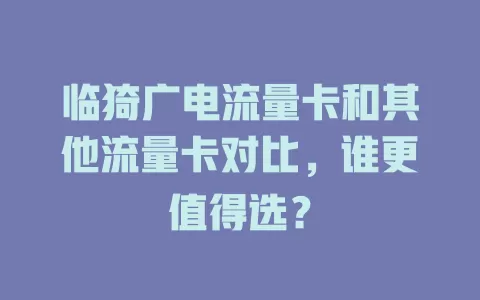 临猗广电流量卡和其他流量卡对比，谁更值得选？
