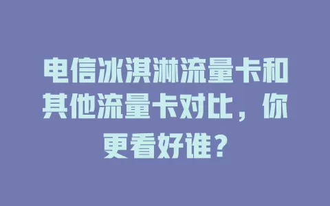 电信冰淇淋流量卡和其他流量卡对比，你更看好谁？