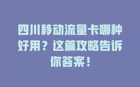 四川移动流量卡哪种好用？这篇攻略告诉你答案！