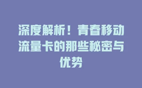 深度解析！青春移动流量卡的那些秘密与优势
