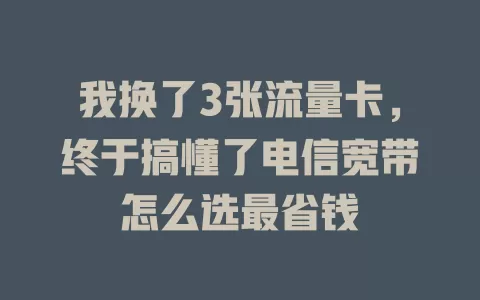 我换了3张流量卡，终于搞懂了电信宽带怎么选最省钱