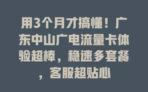 用3个月才搞懂！广东中山广电流量卡体验超棒，稳速多套餐，客服超贴心