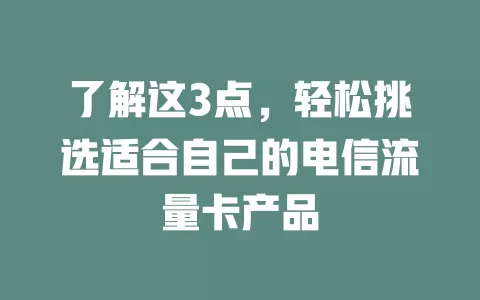 了解这3点，轻松挑选适合自己的电信流量卡产品