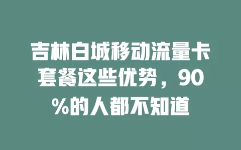 吉林白城移动流量卡套餐这些优势，90%的人都不知道