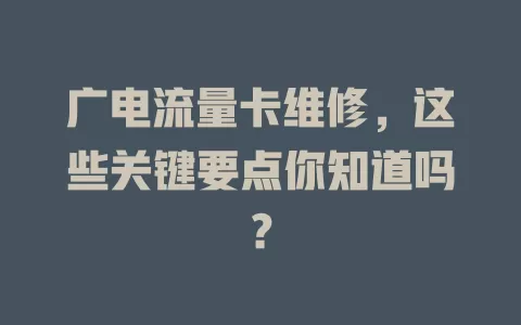 广电流量卡维修，这些关键要点你知道吗？