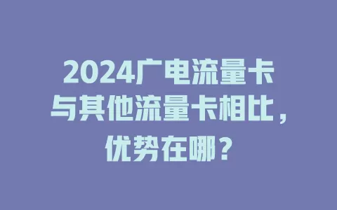 2024广电流量卡与其他流量卡相比，优势在哪？