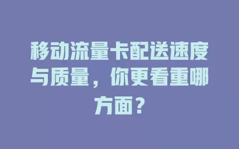 移动流量卡配送速度与质量，你更看重哪方面？