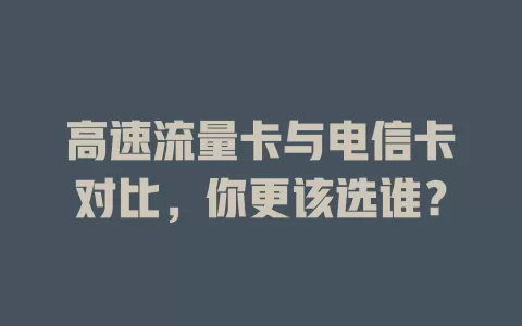 高速流量卡与电信卡对比，你更该选谁？