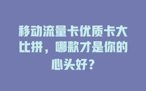 移动流量卡优质卡大比拼，哪款才是你的心头好？