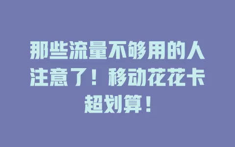 那些流量不够用的人注意了！移动花花卡超划算！