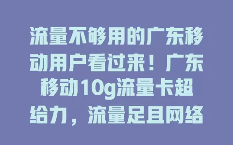 流量不够用的广东移动用户看过来！广东移动10g流量卡超给力，流量足且网络稳，让你畅享网络无束缚，增添数字生活精彩！