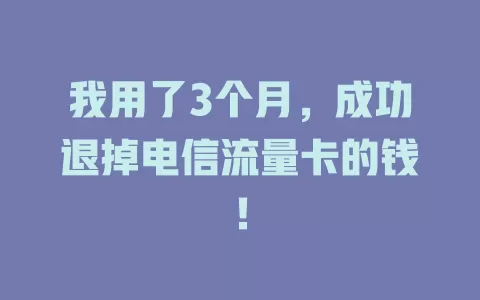 我用了3个月，成功退掉电信流量卡的钱！