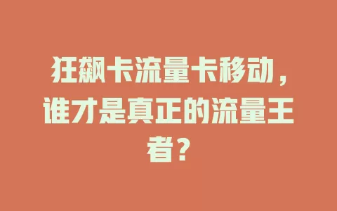 狂飙卡流量卡移动，谁才是真正的流量王者？