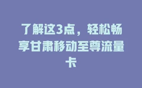 了解这3点，轻松畅享甘肃移动至尊流量卡