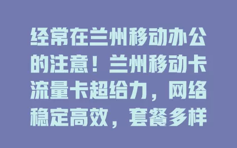 经常在兰州移动办公的注意！兰州移动卡流量卡超给力，网络稳定高效，套餐多样，信号全覆，助你告别网络烦恼，专注工作应对挑战