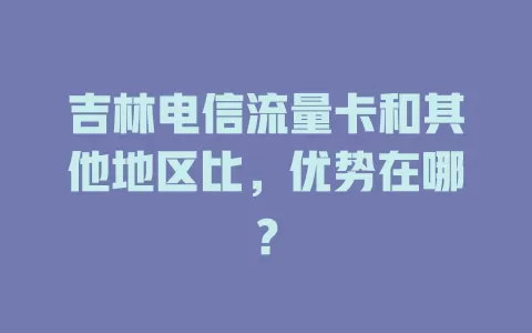 吉林电信流量卡和其他地区比，优势在哪？