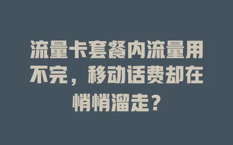 流量卡套餐内流量用不完，移动话费却在悄悄溜走？