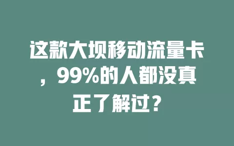这款大坝移动流量卡，99%的人都没真正了解过？