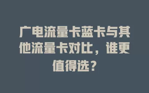 广电流量卡蓝卡与其他流量卡对比，谁更值得选？