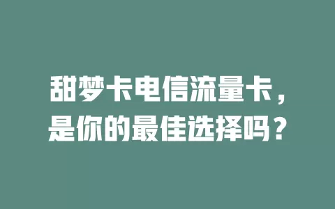 甜梦卡电信流量卡，是你的最佳选择吗？