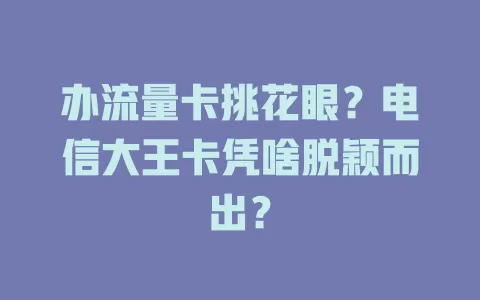 办流量卡挑花眼？电信大王卡凭啥脱颖而出？