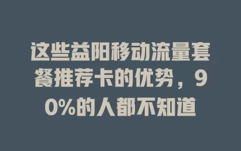这些益阳移动流量套餐推荐卡的优势，90%的人都不知道