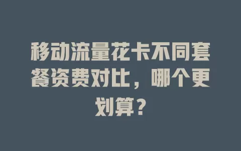 移动流量花卡不同套餐资费对比，哪个更划算？