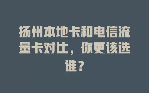 扬州本地卡和电信流量卡对比，你更该选谁？