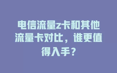 电信流量z卡和其他流量卡对比，谁更值得入手？