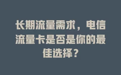 长期流量需求，电信流量卡是否是你的最佳选择？