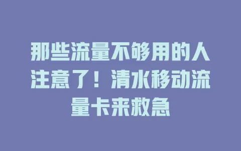 那些流量不够用的人注意了！清水移动流量卡来救急