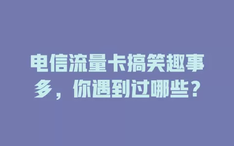电信流量卡搞笑趣事多，你遇到过哪些？