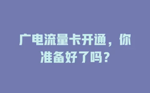 广电流量卡开通，你准备好了吗？